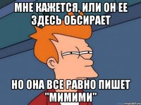 мне кажется, или он ее здесь обсирает но она все равно пишет "мимими"