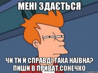 мені здається чи ти й справді така наївна? пиши в приват,сонечко