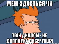 мені здається чи твій диплом - не диплом, а дисертація