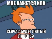 мне кажется или сейчас будет лютый ливень?