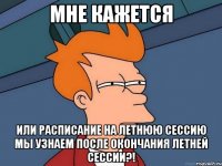 мне кажется или расписание на летнюю сессию мы узнаем после окончания летней сессии?!