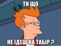 ти що не їдеш на табір ?