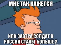 мне так кажется или завтра солдат в россии станет больше ?