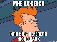 мне кажется или би-2 перепели nickelback