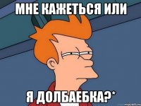 мне кажеться или я долбаебка?*