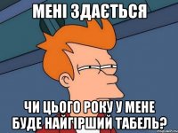 мені здається чи цього року у мене буде найгірший табель?