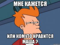 мне кажется или комуто нравится маша ?