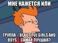 мне кажется или группа │beautiful girls and boys│ самая лучшая?