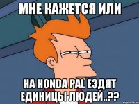 мне кажется или на honda pal ездят единицы людей..??