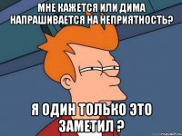 мне кажется или дима напрашивается на неприятность? я один только это заметил ?