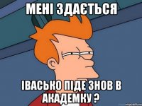 мені здається івасько піде знов в академку ?