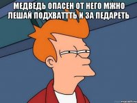 медведь опасен от него мжно лешай подхваттть и за педареть 