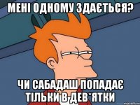 мені одному здається? чи сабадаш попадає тільки в дев*ятки