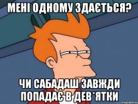 мені одному здається? чи сабадаш завжди попадає в дев*ятки