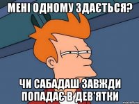 мені одному здається? чи сабадаш завжди попадає в дев'ятки