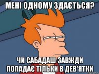 мені одному здається? чи сабадаш завжди попадає тільки в дев'ятки