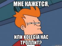 мне кажется, или kolegia нас троллит?