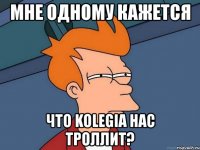 мне одному кажется что kolegia нас троллит?