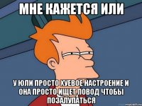 мне кажется или у юли просто хуевое настроение и она просто ищет повод чтобы позалупаться