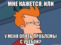 мне кажется, или у меня опять проблемы с учёбой?