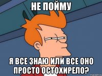 не пойму я все знаю или все оно просто остохирело?