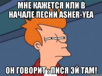 мне кажется или в начале песни asher-yea он говорит : пися эй там!