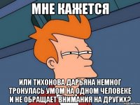 мне кажется или тихонова дарьяна немног тронулась умом на одном человеке и не обращает внимания на других?