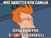 мне кажется или самый лучший игрок °ĝ®éäŧ°punisher(cl)