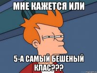 мне кажется или 5-а самый бешеный клас???