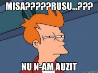 misa???rusu...??? nu n-am auzit