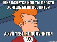 мне кажется или ты просто хочешь меня позлить? а хуй тебе, не получится хаха