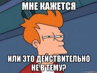 мне кажется или это действительно не в тему?