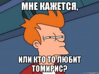 мне кажется, или кто то любит томирис?