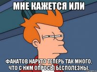 мне кажется или фанатов наруто теперь так много, что с ним опросы бесполезны.