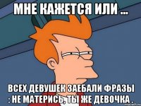 мне кажется или ... всех девушек заебали фразы : не матерись, ты же девочка .