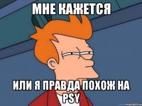 мне кажется или я правда похож на psy