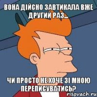 вона дійсно завтикала вже другий раз... чи просто не хоче зі мною переписуватись?