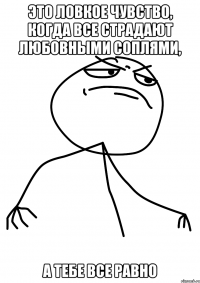 это ловкое чувство, когда все страдают любовными соплями, а тебе все равно