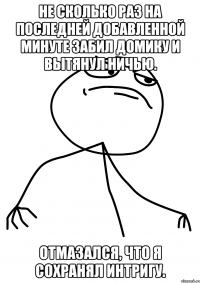 не сколько раз на последней добавленной минуте забил домику и вытянул ничью. отмазался, что я сохранял интригу.