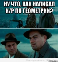 ну что, как написал к/р по геометрии? 