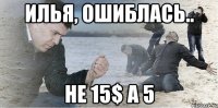 илья, ошиблась.. не 15$ а 5