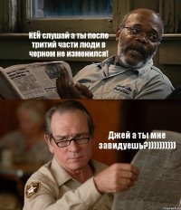 КЕЙ слушай а ты после тритий части люди в черном не изменился! Джей а ты мне завидуешь?))))))))))