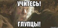 учитесь! глупцы!