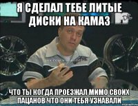 я сделал тебе литые диски на камаз что ты когда проезжал мимо своих пацанов что они тебя узнавали