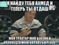 я найду тебя ахмед и теперь ты отдаш мой трактор мой бензин и наконецто мою корову бюрёнку