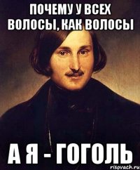 почему у всех волосы, как волосы а я - гоголь