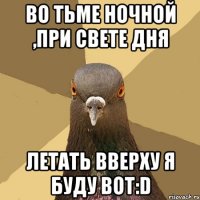 во тьме ночной ,при свете дня летать вверху я буду вот:d