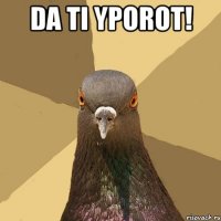 da ti yporot! 