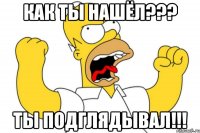 как ты нашёл??? ты подглядывал!!!