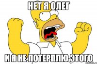 нет я олег и я не потерплю этого